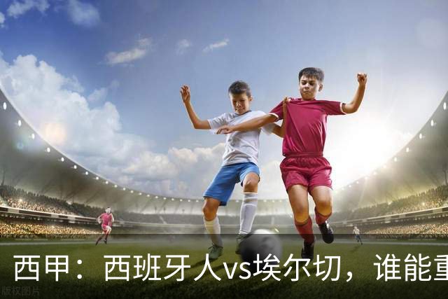 西甲：西班牙人vs埃尔切，谁能重返胜轨？