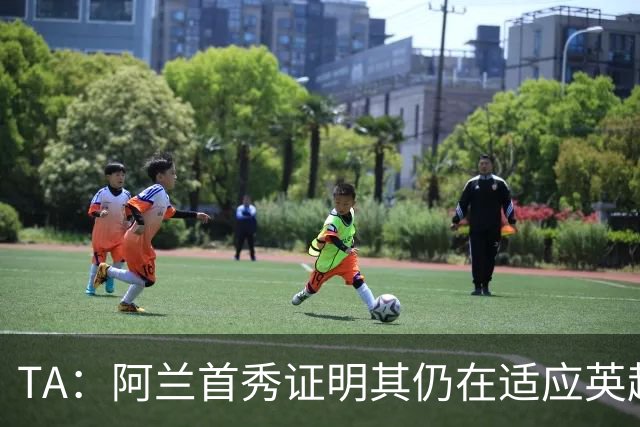 TA：阿兰首秀证明其仍在适应英超赛场强度，与球队还处在磨合阶段